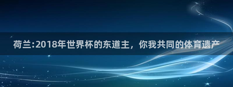 2026世界杯直播免费观看:荷兰:2018年世界杯的东道主,你我共同的体育遗产