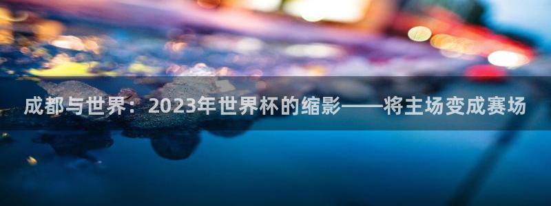 2026世界杯买球:成都与世界:2023年世界杯的缩影——将主场变成赛场
